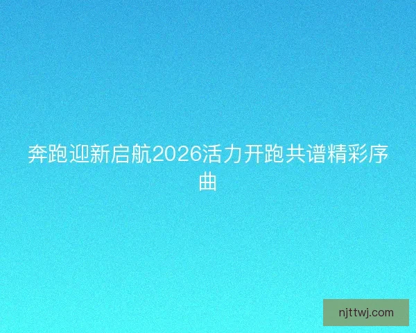 奔跑迎新启航2026活力开跑共谱精彩序曲
