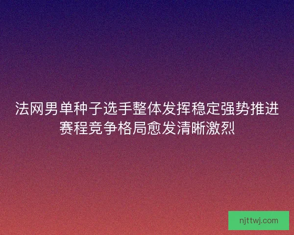法网男单种子选手整体发挥稳定强势推进赛程竞争格局愈发清晰激烈